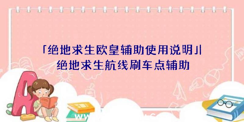 「绝地求生欧皇辅助使用说明」|绝地求生航线刷车点辅助